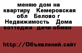 меняю дом на  квартиру - Кемеровская обл., Белово г. Недвижимость » Дома, коттеджи, дачи обмен   